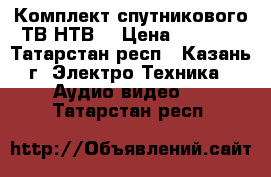  Комплект спутникового ТВ НТВ  › Цена ­ 6 300 - Татарстан респ., Казань г. Электро-Техника » Аудио-видео   . Татарстан респ.